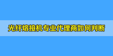 光纖熔接機(jī)代理商是否專業(yè)正規(guī)，如何評(píng)判？